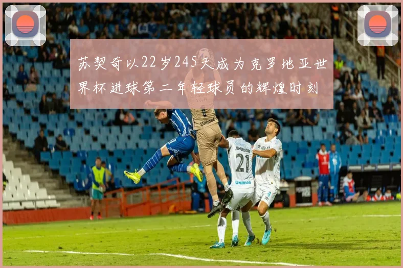 苏契奇以22岁245天成为克罗地亚世界杯进球第二年轻球员的辉煌时刻