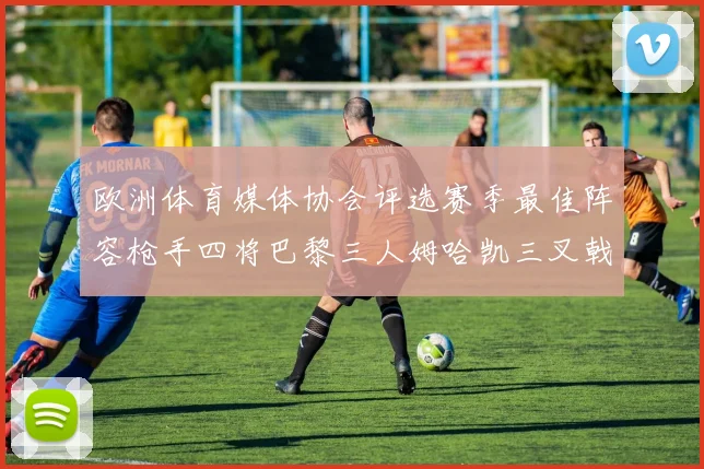 欧洲体育媒体协会评选赛季最佳阵容枪手四将巴黎三人姆哈凯三叉戟引关注