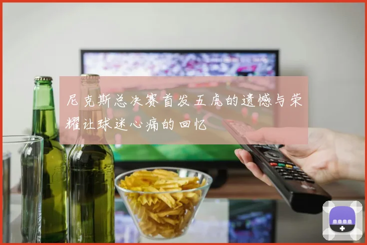 尼克斯总决赛首发五虎的遗憾与荣耀让球迷心痛的回忆