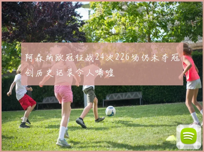 阿森纳欧冠征战24次226场仍未夺冠创历史记录令人唏嘘