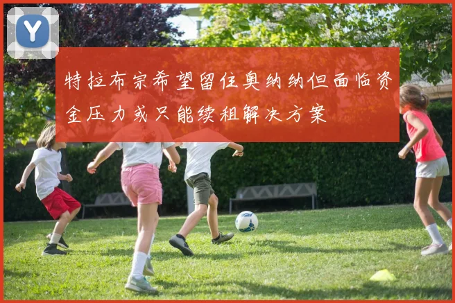 特拉布宗希望留住奥纳纳但面临资金压力或只能续租解决方案