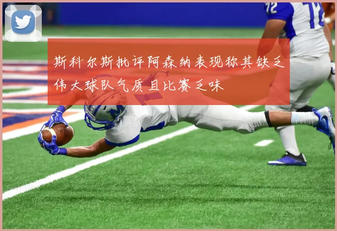 斯科尔斯批评阿森纳表现称其缺乏伟大球队气质且比赛乏味
