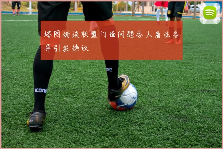 塔图姆谈联盟门面问题各人看法各异引发热议