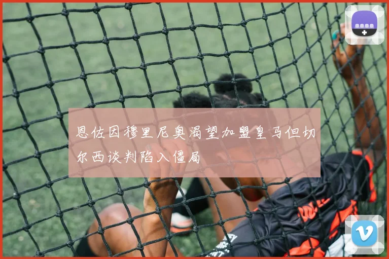 恩佐因穆里尼奥渴望加盟皇马但切尔西谈判陷入僵局