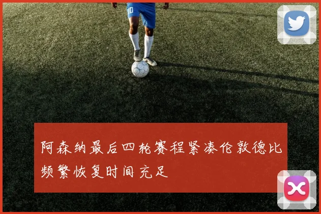 阿森纳最后四轮赛程紧凑伦敦德比频繁恢复时间充足