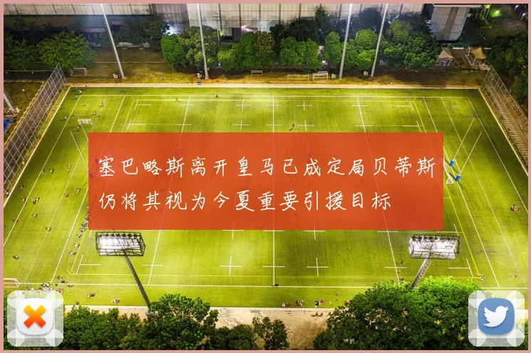 塞巴略斯离开皇马已成定局贝蒂斯仍将其视为今夏重要引援目标
