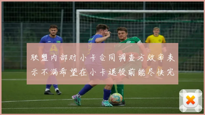 联盟内部对小卡合同调查方效率表示不满希望在小卡退役前能尽快完成调查