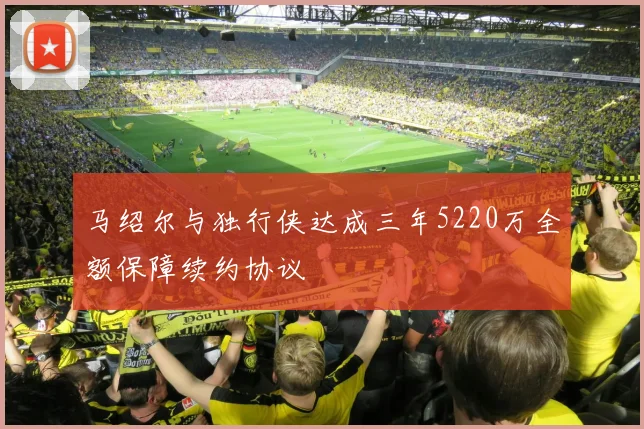马绍尔与独行侠达成三年5220万全额保障续约协议