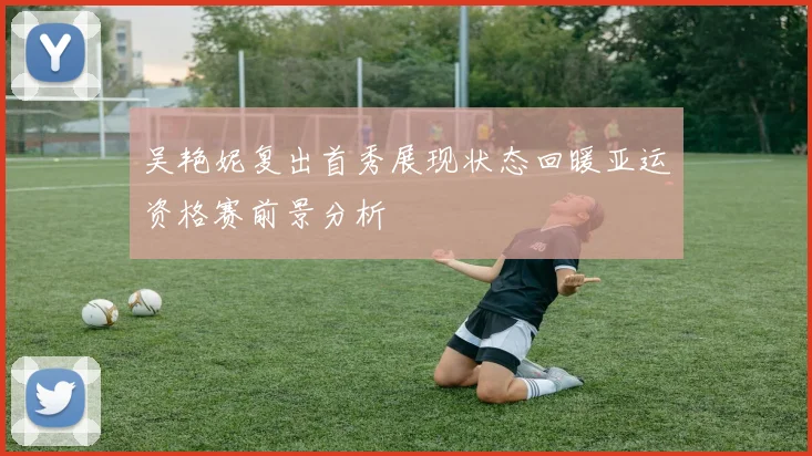 吴艳妮复出首秀展现状态回暖亚运资格赛前景分析