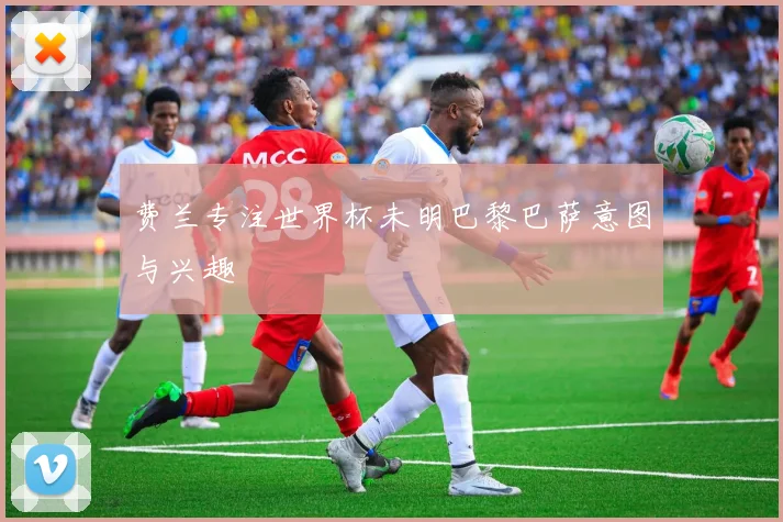 费兰专注世界杯未明巴黎巴萨意图与兴趣