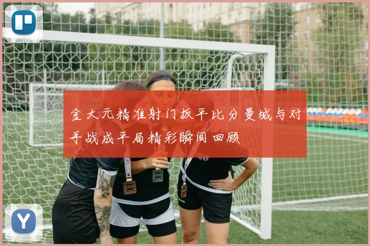 金大元精准射门扳平比分曼城与对手战成平局精彩瞬间回顾