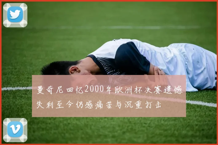 曼奇尼回忆2000年欧洲杯决赛遗憾失利至今仍感痛苦与沉重打击