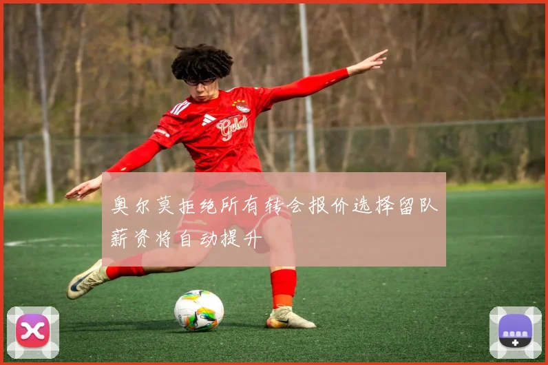 奥尔莫拒绝所有转会报价选择留队薪资将自动提升