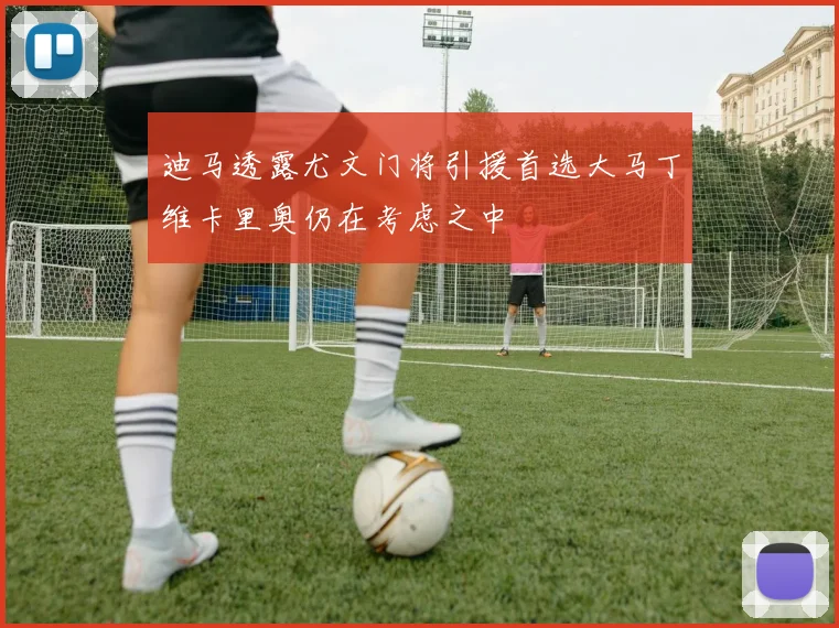 迪马透露尤文门将引援首选大马丁维卡里奥仍在考虑之中