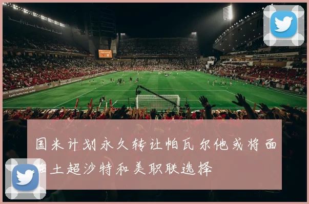 国米计划永久转让帕瓦尔他或将面临土超沙特和美职联选择
