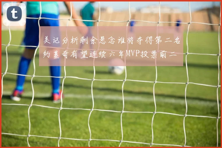 美记分析剩余悬念谁将夺得第二名约基奇有望连续六年MVP投票前二