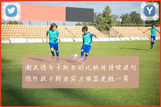谢泼德与卡斯尔的比较将持续进行现阶段卡斯尔实力明显更胜一筹