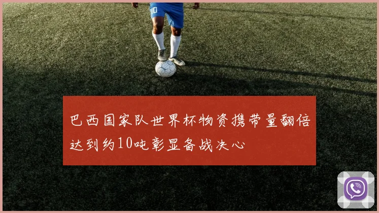 巴西国家队世界杯物资携带量翻倍达到约10吨彰显备战决心