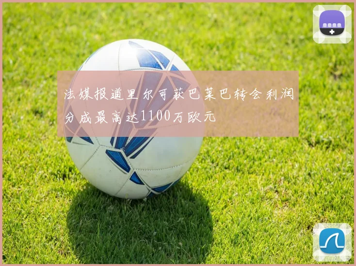 法媒报道里尔可获巴莱巴转会利润分成最高达1100万欧元