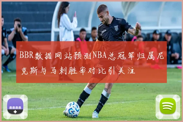 BBR数据网站预测NBA总冠军归属尼克斯与马刺胜率对比引关注