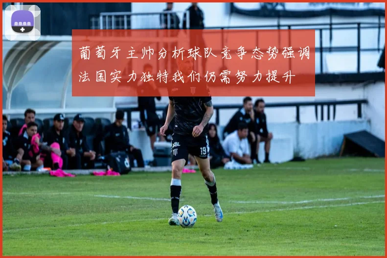 葡萄牙主帅分析球队竞争态势强调法国实力独特我们仍需努力提升