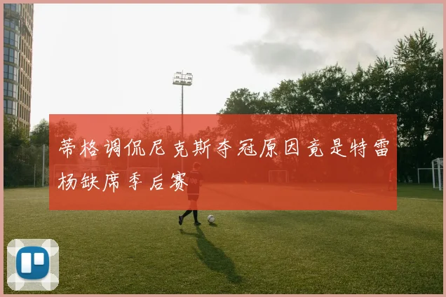 蒂格调侃尼克斯夺冠原因竟是特雷杨缺席季后赛