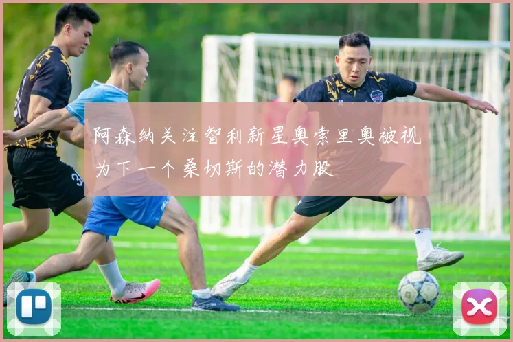 阿森纳关注智利新星奥索里奥被视为下一个桑切斯的潜力股