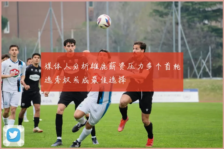 媒体人分析雄鹿薪资压力多个首轮选秀权或成最佳选择