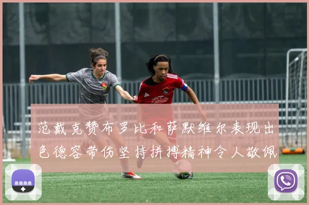 范戴克赞布罗比和萨默维尔表现出色德容带伤坚持拼搏精神令人敬佩